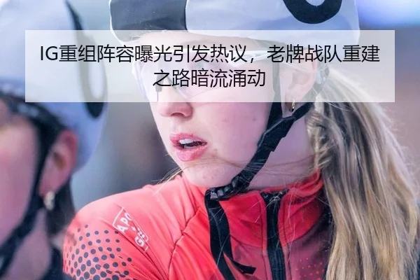 IG重组阵容曝光引发热议，老牌战队重建之路暗流涌动