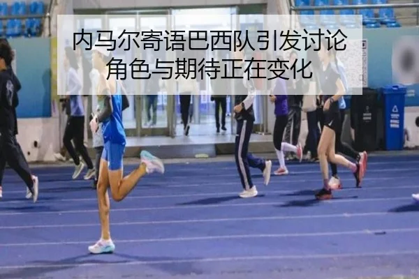 内马尔寄语巴西队引发讨论 角色与期待正在变化