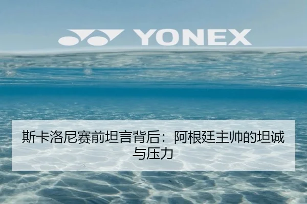 斯卡洛尼赛前坦言背后：阿根廷主帅的坦诚与压力